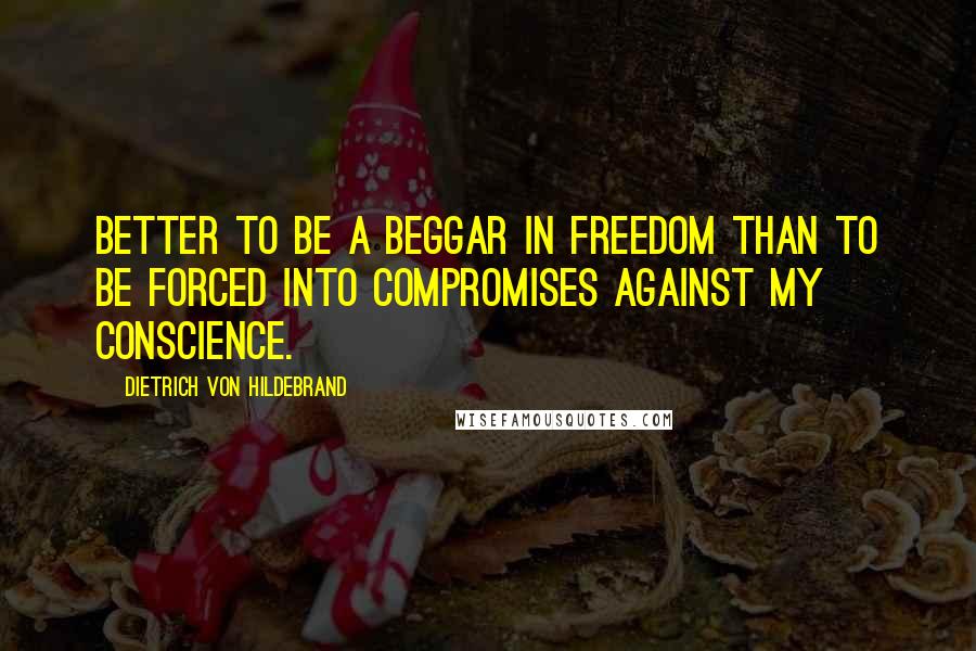 Dietrich Von Hildebrand Quotes: Better to be a beggar in freedom than to be forced into compromises against my conscience.