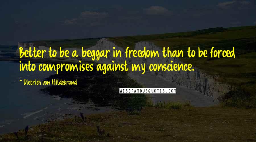 Dietrich Von Hildebrand Quotes: Better to be a beggar in freedom than to be forced into compromises against my conscience.