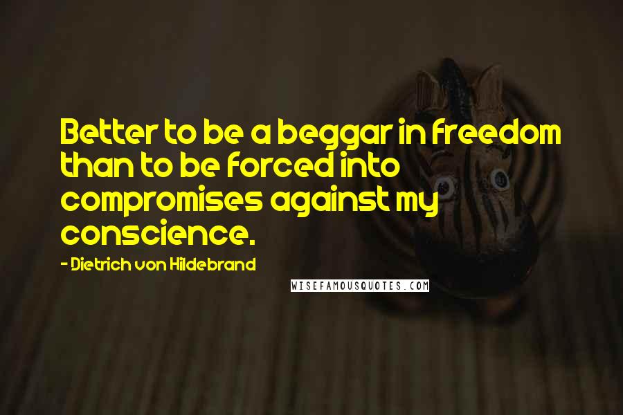 Dietrich Von Hildebrand Quotes: Better to be a beggar in freedom than to be forced into compromises against my conscience.