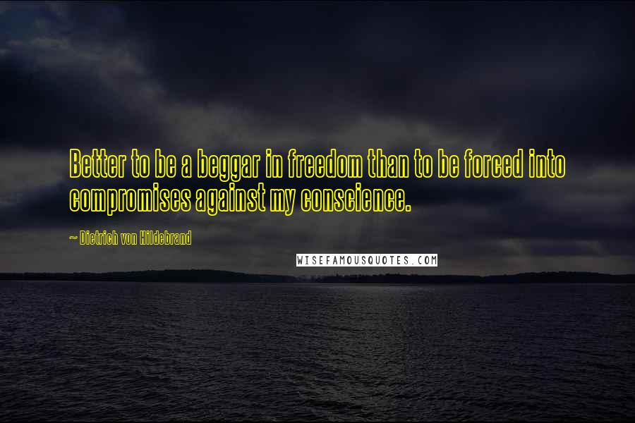 Dietrich Von Hildebrand Quotes: Better to be a beggar in freedom than to be forced into compromises against my conscience.