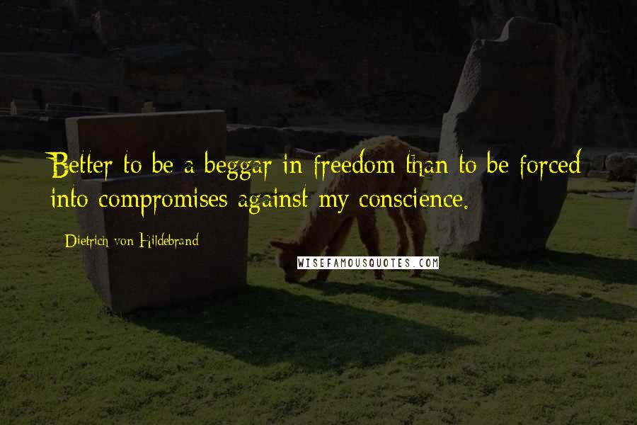 Dietrich Von Hildebrand Quotes: Better to be a beggar in freedom than to be forced into compromises against my conscience.