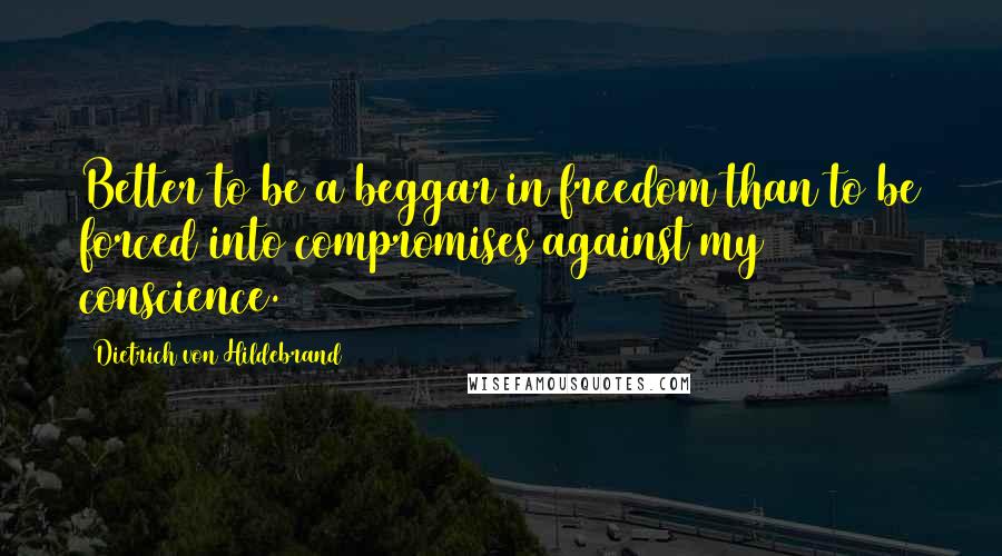 Dietrich Von Hildebrand Quotes: Better to be a beggar in freedom than to be forced into compromises against my conscience.