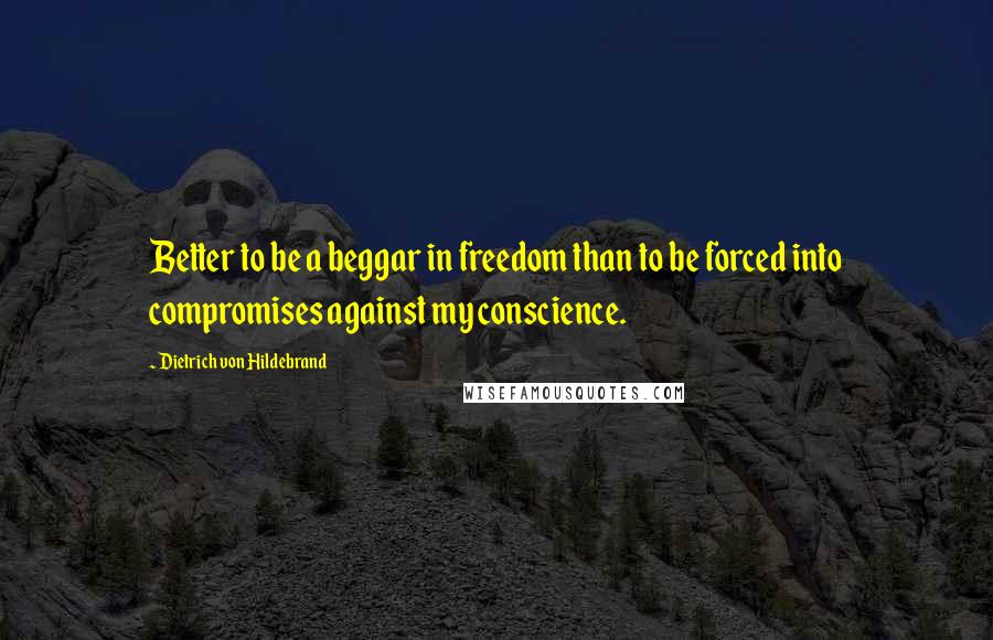 Dietrich Von Hildebrand Quotes: Better to be a beggar in freedom than to be forced into compromises against my conscience.