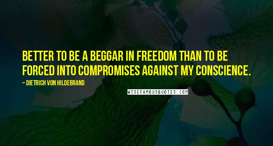 Dietrich Von Hildebrand Quotes: Better to be a beggar in freedom than to be forced into compromises against my conscience.