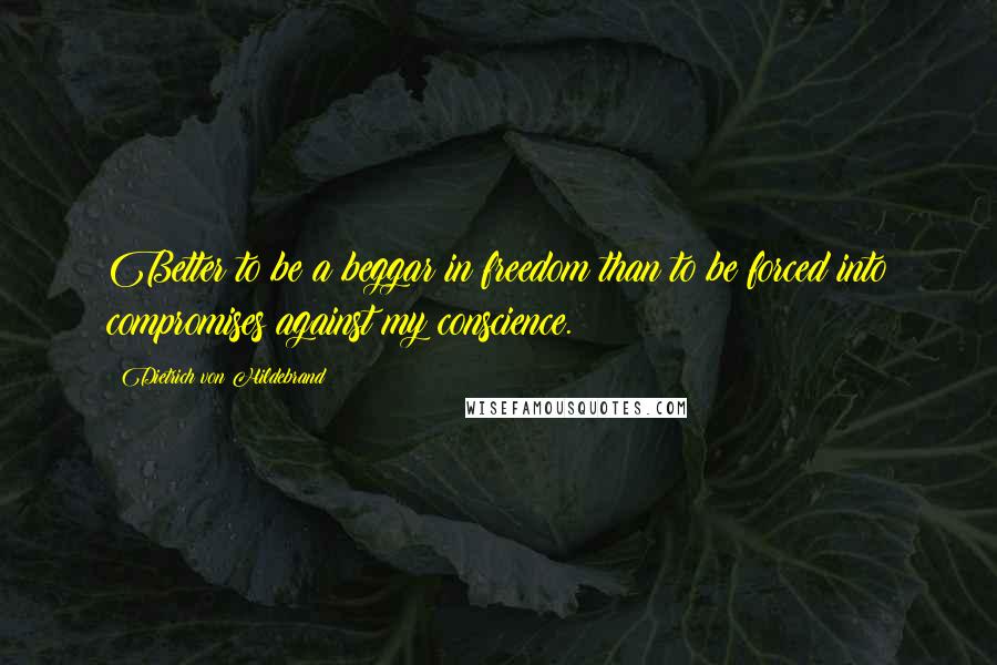 Dietrich Von Hildebrand Quotes: Better to be a beggar in freedom than to be forced into compromises against my conscience.