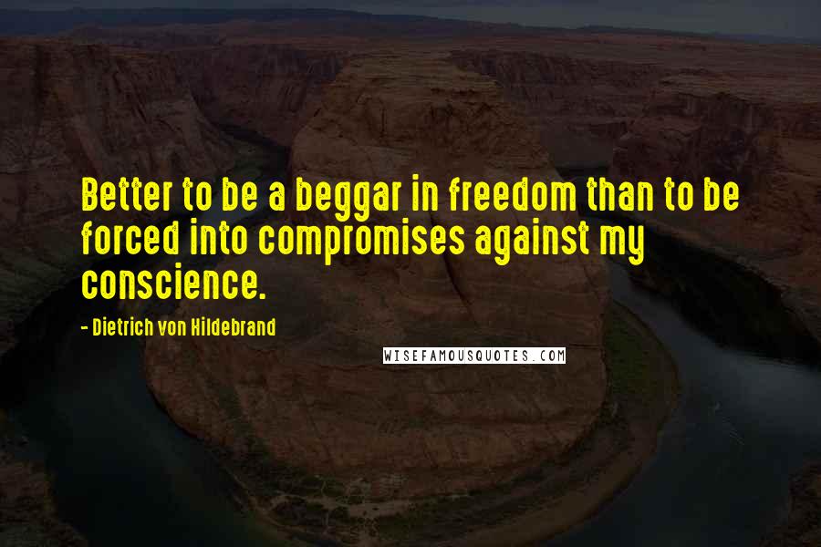 Dietrich Von Hildebrand Quotes: Better to be a beggar in freedom than to be forced into compromises against my conscience.