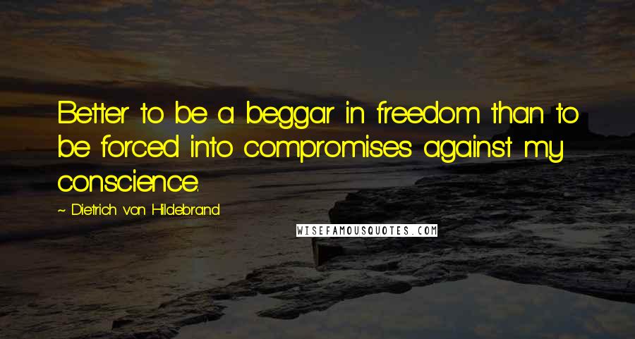 Dietrich Von Hildebrand Quotes: Better to be a beggar in freedom than to be forced into compromises against my conscience.