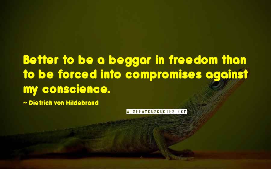 Dietrich Von Hildebrand Quotes: Better to be a beggar in freedom than to be forced into compromises against my conscience.