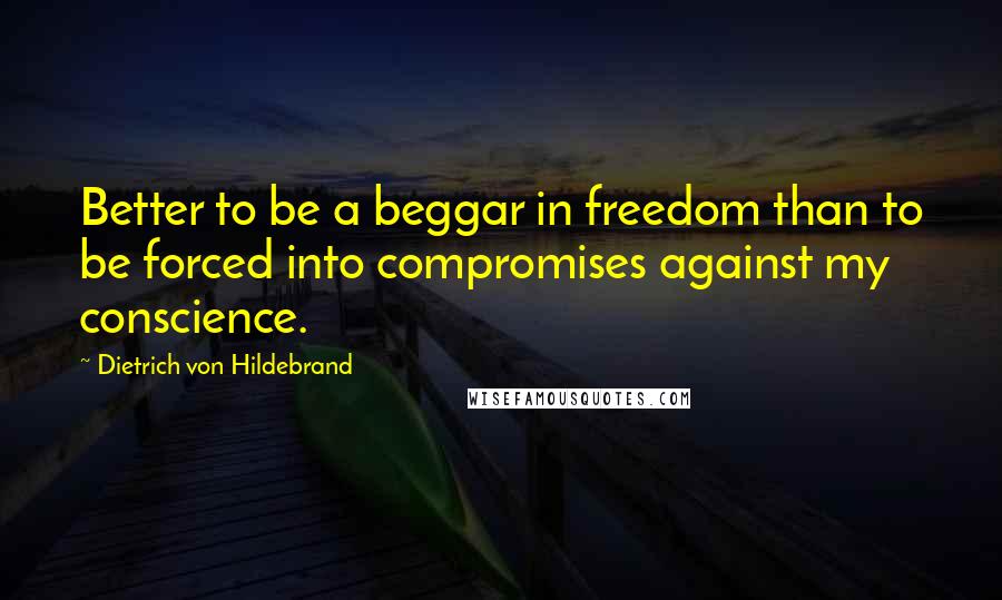 Dietrich Von Hildebrand Quotes: Better to be a beggar in freedom than to be forced into compromises against my conscience.