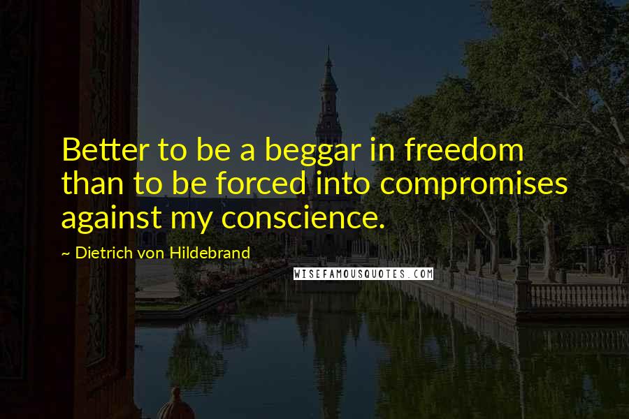 Dietrich Von Hildebrand Quotes: Better to be a beggar in freedom than to be forced into compromises against my conscience.