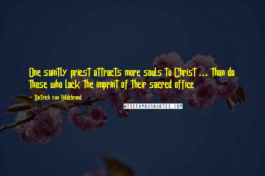 Dietrich Von Hildebrand Quotes: One saintly priest attracts more souls to Christ ... than do those who lack the imprint of their sacred office