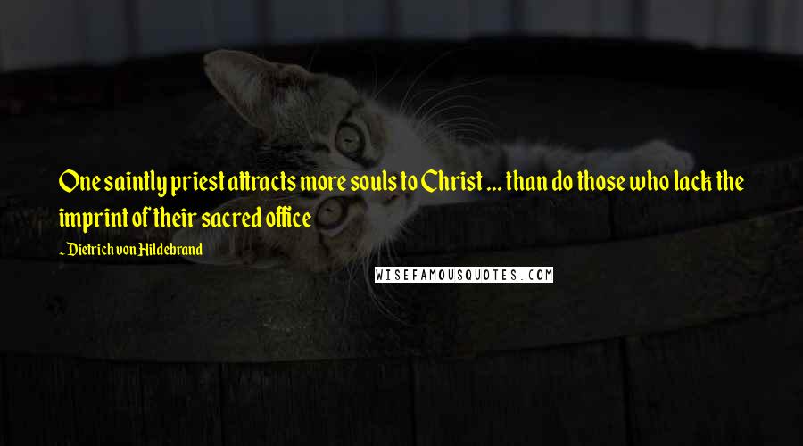 Dietrich Von Hildebrand Quotes: One saintly priest attracts more souls to Christ ... than do those who lack the imprint of their sacred office