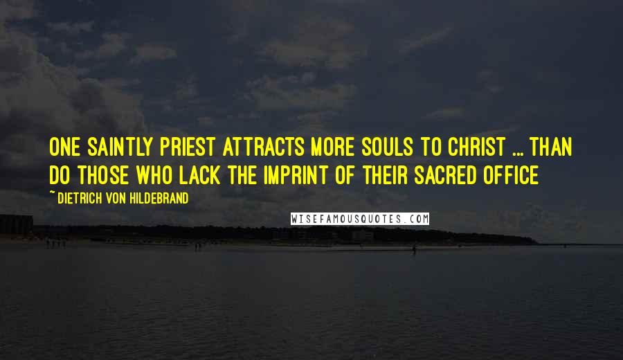 Dietrich Von Hildebrand Quotes: One saintly priest attracts more souls to Christ ... than do those who lack the imprint of their sacred office