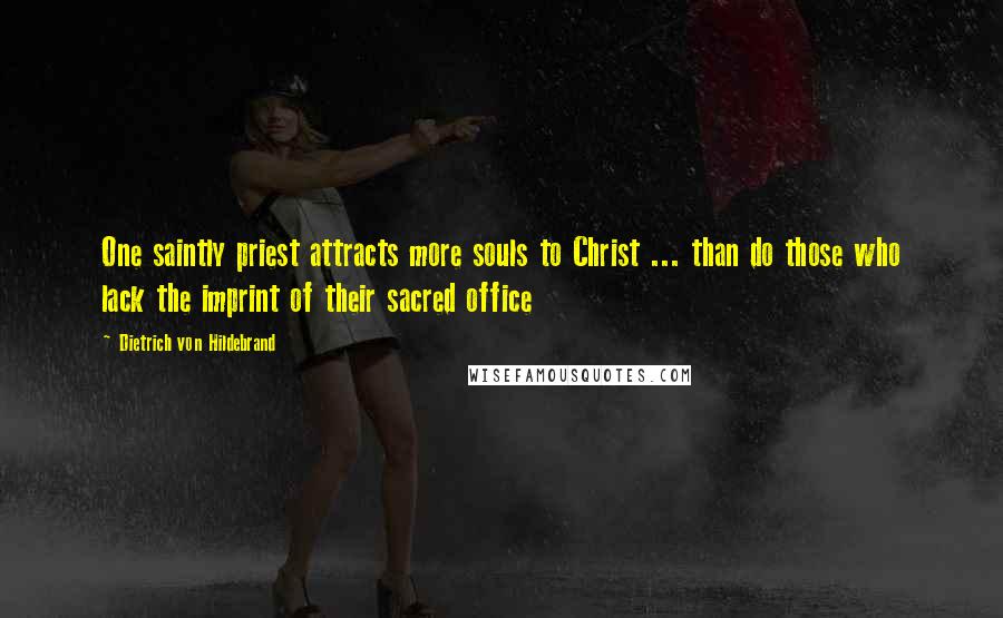 Dietrich Von Hildebrand Quotes: One saintly priest attracts more souls to Christ ... than do those who lack the imprint of their sacred office
