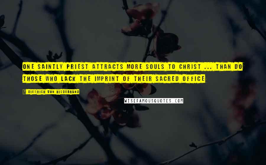 Dietrich Von Hildebrand Quotes: One saintly priest attracts more souls to Christ ... than do those who lack the imprint of their sacred office