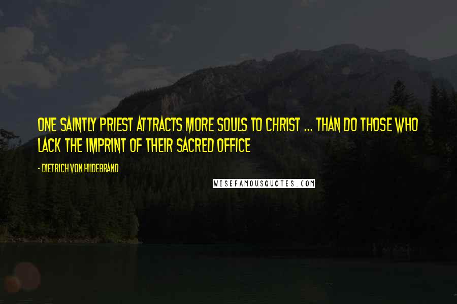 Dietrich Von Hildebrand Quotes: One saintly priest attracts more souls to Christ ... than do those who lack the imprint of their sacred office