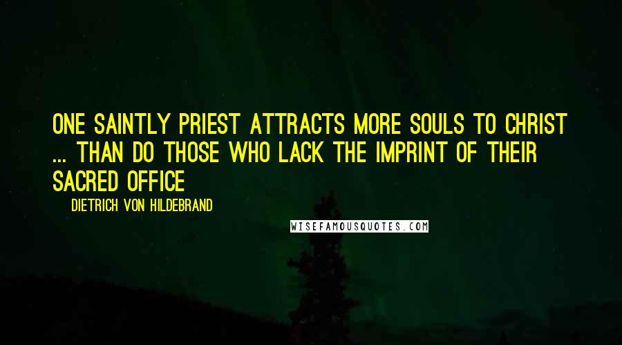 Dietrich Von Hildebrand Quotes: One saintly priest attracts more souls to Christ ... than do those who lack the imprint of their sacred office