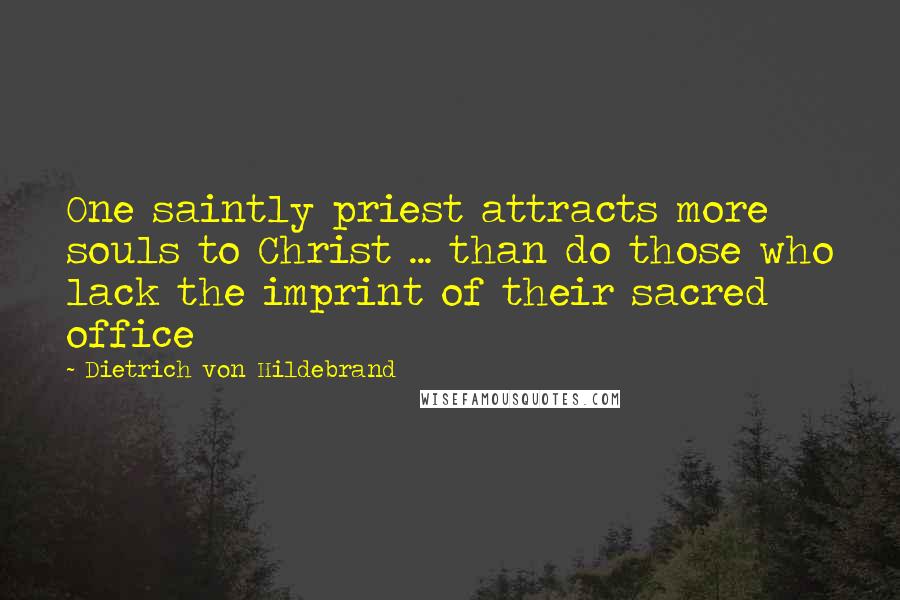 Dietrich Von Hildebrand Quotes: One saintly priest attracts more souls to Christ ... than do those who lack the imprint of their sacred office