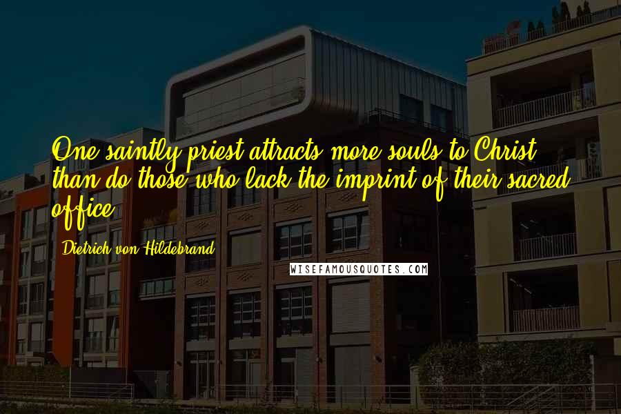 Dietrich Von Hildebrand Quotes: One saintly priest attracts more souls to Christ ... than do those who lack the imprint of their sacred office
