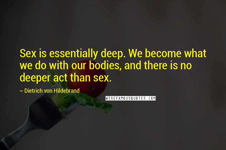 Dietrich Von Hildebrand Quotes: Sex is essentially deep. We become what we do with our bodies, and there is no deeper act than sex.