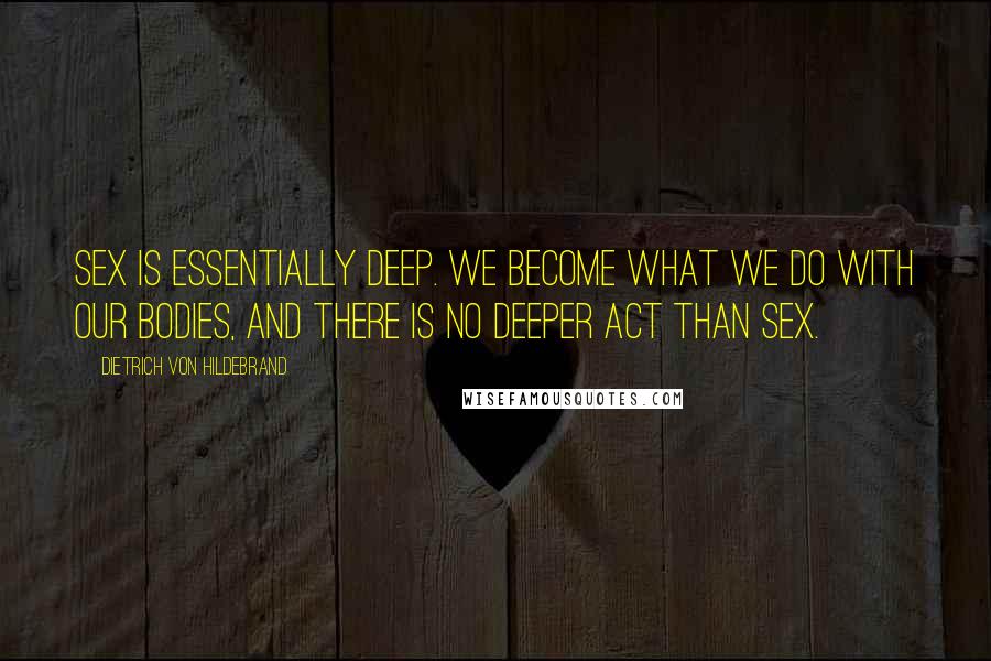 Dietrich Von Hildebrand Quotes: Sex is essentially deep. We become what we do with our bodies, and there is no deeper act than sex.