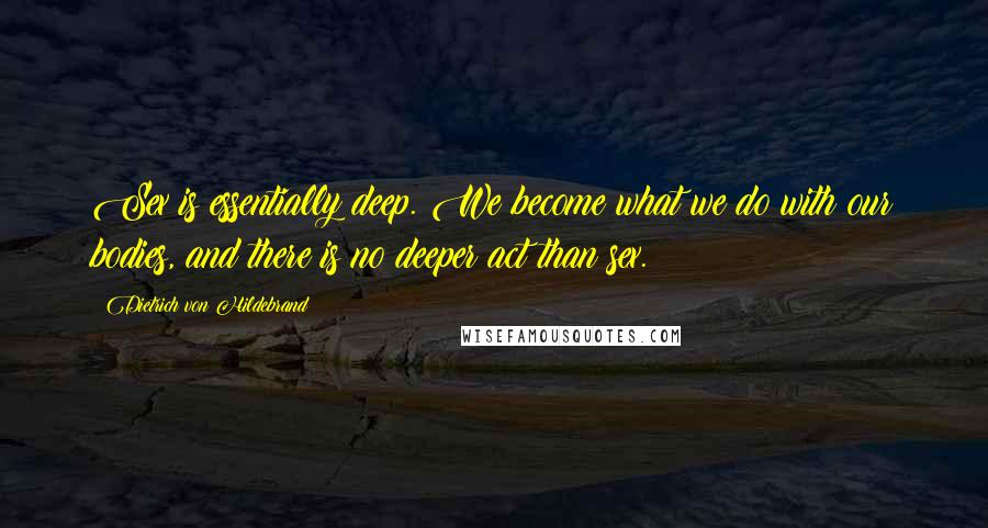 Dietrich Von Hildebrand Quotes: Sex is essentially deep. We become what we do with our bodies, and there is no deeper act than sex.