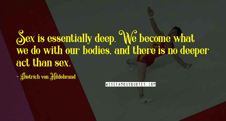 Dietrich Von Hildebrand Quotes: Sex is essentially deep. We become what we do with our bodies, and there is no deeper act than sex.