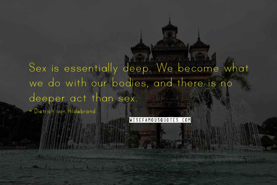 Dietrich Von Hildebrand Quotes: Sex is essentially deep. We become what we do with our bodies, and there is no deeper act than sex.