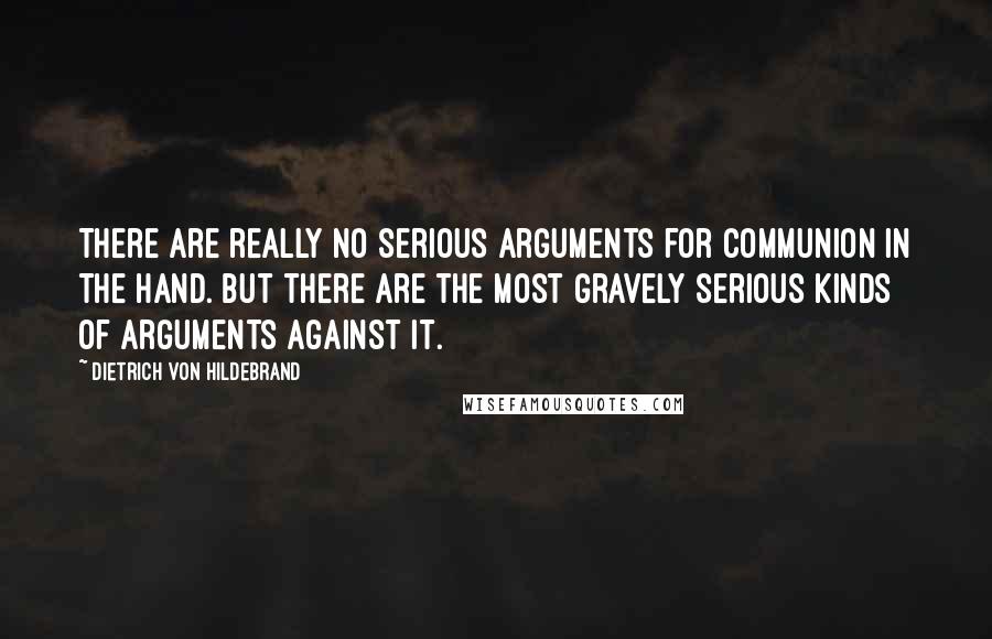 Dietrich Von Hildebrand Quotes: There are really no serious arguments for communion in the hand. But there are the most gravely serious kinds of arguments against it.