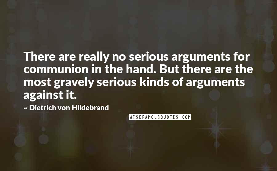 Dietrich Von Hildebrand Quotes: There are really no serious arguments for communion in the hand. But there are the most gravely serious kinds of arguments against it.