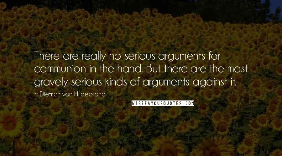 Dietrich Von Hildebrand Quotes: There are really no serious arguments for communion in the hand. But there are the most gravely serious kinds of arguments against it.