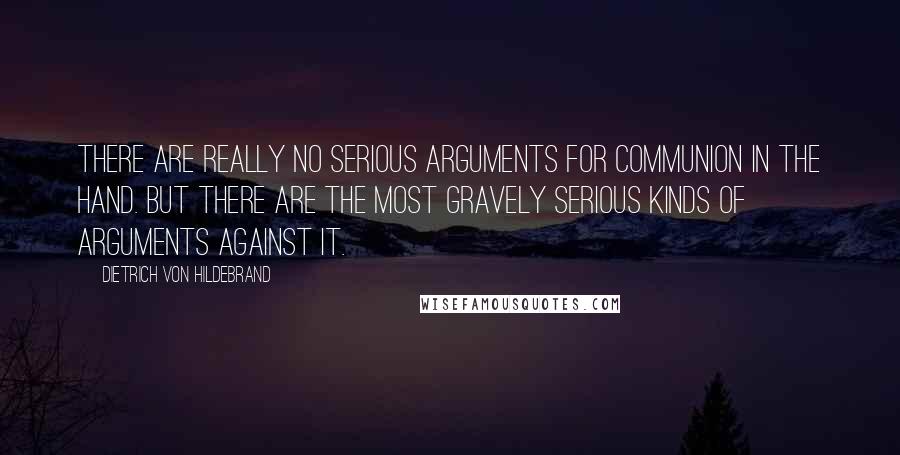 Dietrich Von Hildebrand Quotes: There are really no serious arguments for communion in the hand. But there are the most gravely serious kinds of arguments against it.