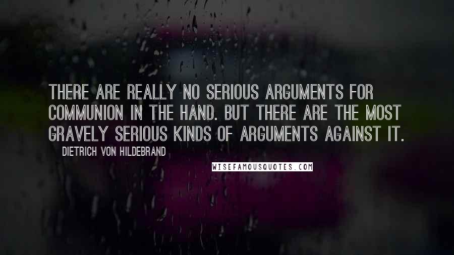 Dietrich Von Hildebrand Quotes: There are really no serious arguments for communion in the hand. But there are the most gravely serious kinds of arguments against it.