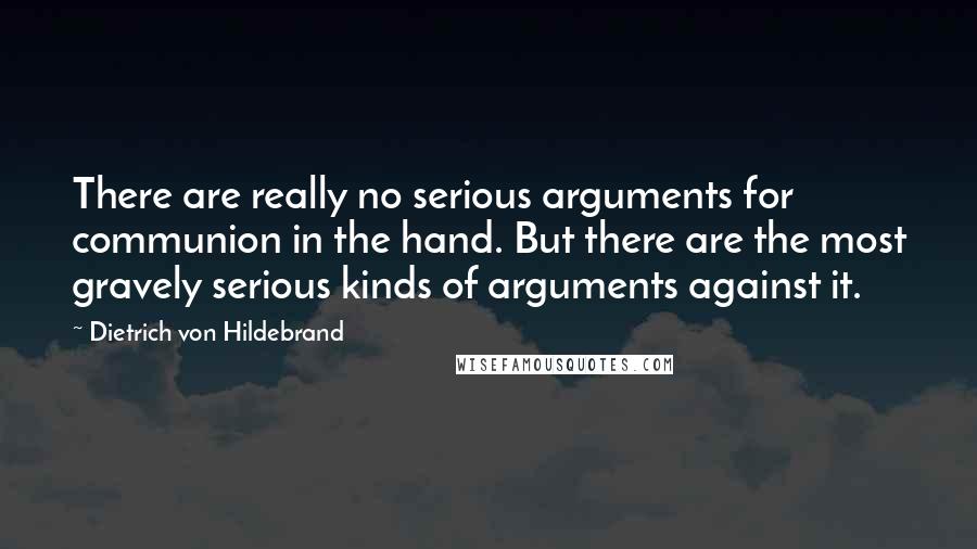 Dietrich Von Hildebrand Quotes: There are really no serious arguments for communion in the hand. But there are the most gravely serious kinds of arguments against it.