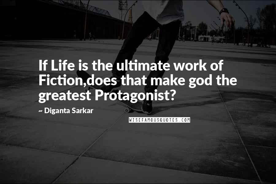 Diganta Sarkar Quotes: If Life is the ultimate work of Fiction,does that make god the greatest Protagonist?