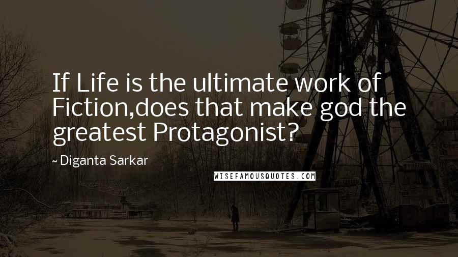 Diganta Sarkar Quotes: If Life is the ultimate work of Fiction,does that make god the greatest Protagonist?