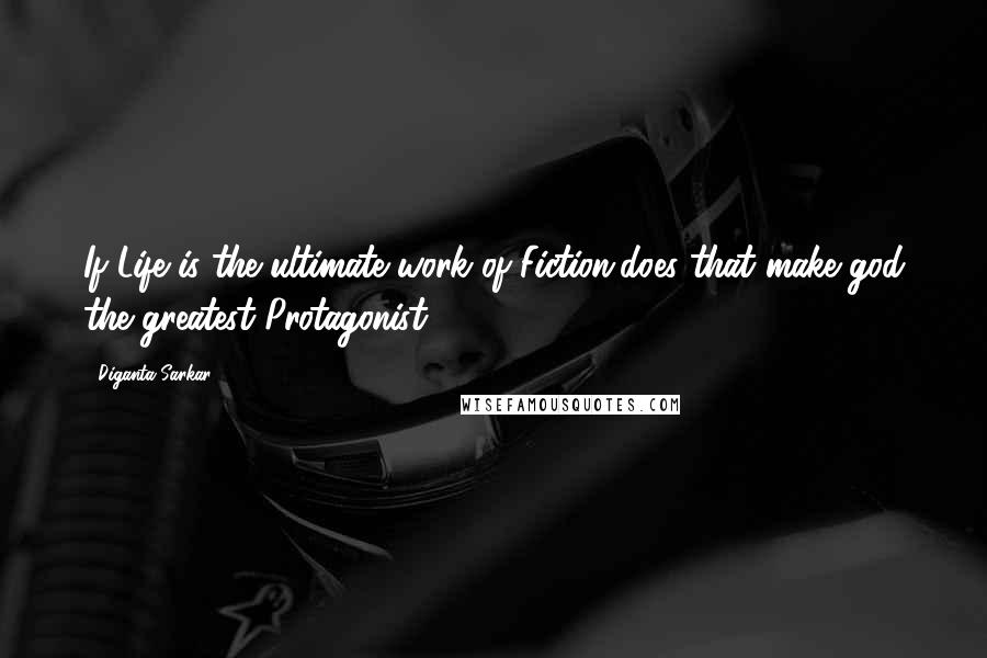 Diganta Sarkar Quotes: If Life is the ultimate work of Fiction,does that make god the greatest Protagonist?