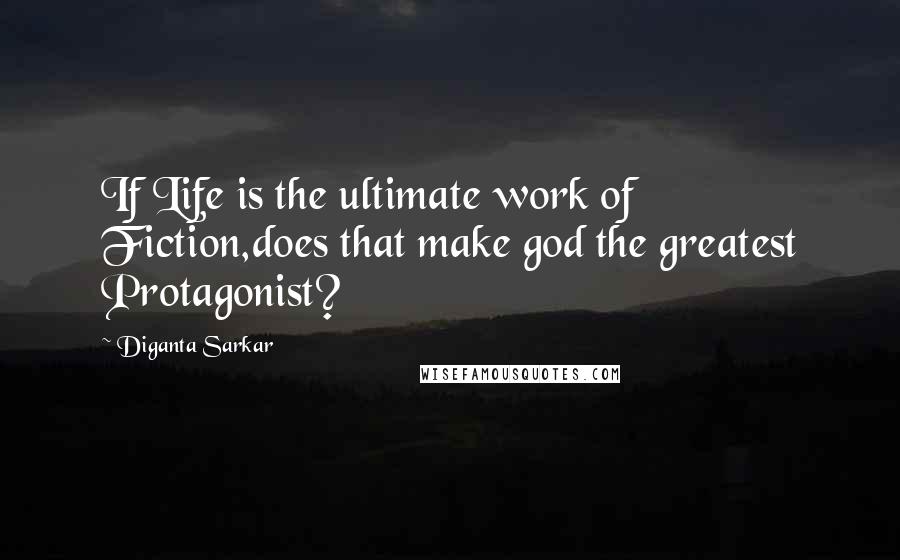 Diganta Sarkar Quotes: If Life is the ultimate work of Fiction,does that make god the greatest Protagonist?