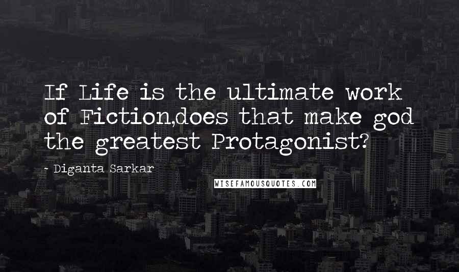 Diganta Sarkar Quotes: If Life is the ultimate work of Fiction,does that make god the greatest Protagonist?