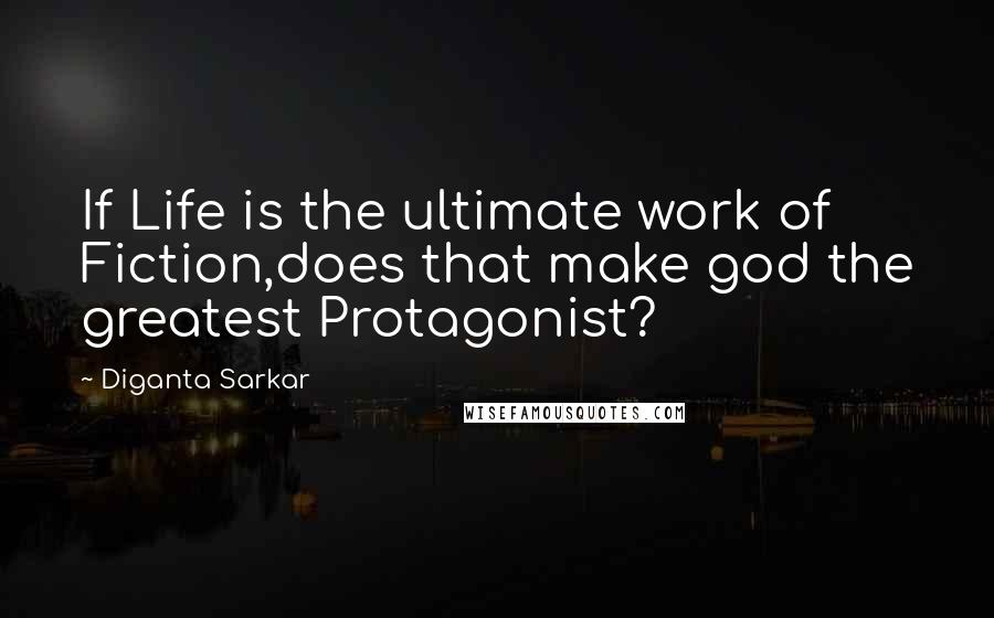 Diganta Sarkar Quotes: If Life is the ultimate work of Fiction,does that make god the greatest Protagonist?