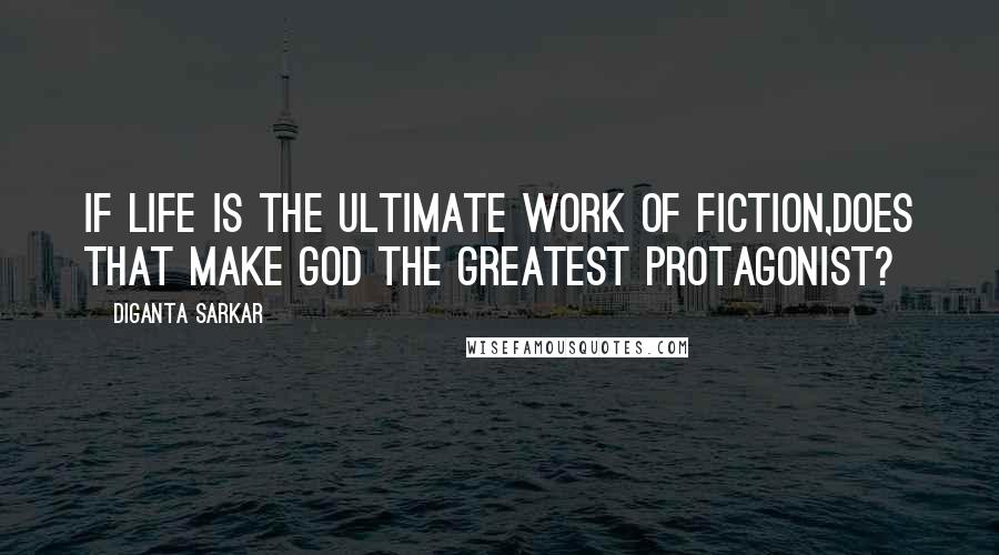 Diganta Sarkar Quotes: If Life is the ultimate work of Fiction,does that make god the greatest Protagonist?