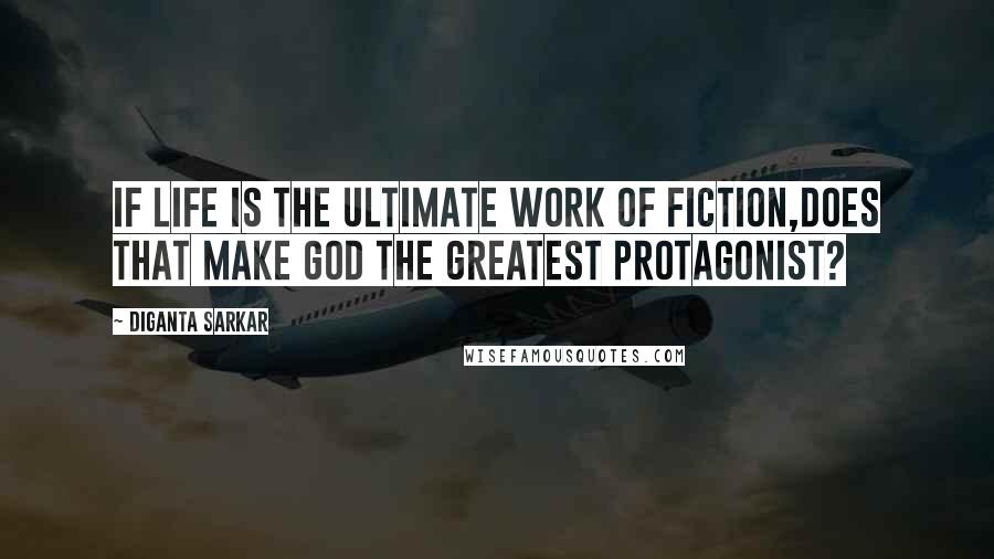 Diganta Sarkar Quotes: If Life is the ultimate work of Fiction,does that make god the greatest Protagonist?