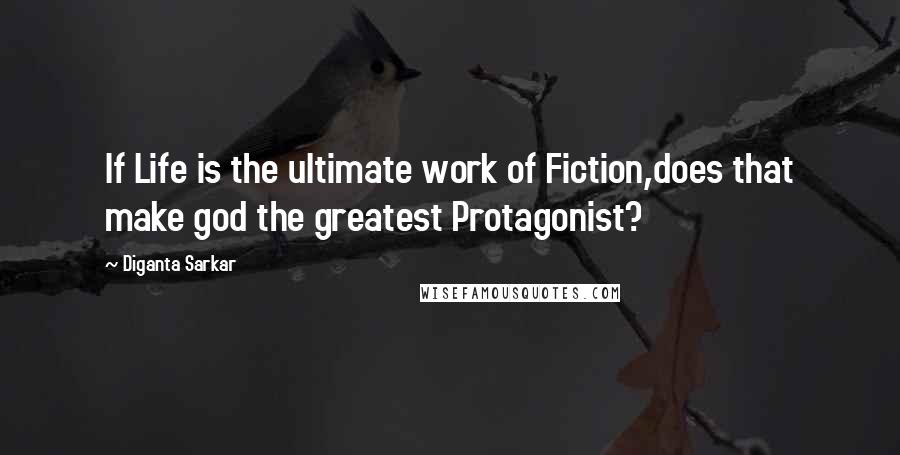 Diganta Sarkar Quotes: If Life is the ultimate work of Fiction,does that make god the greatest Protagonist?