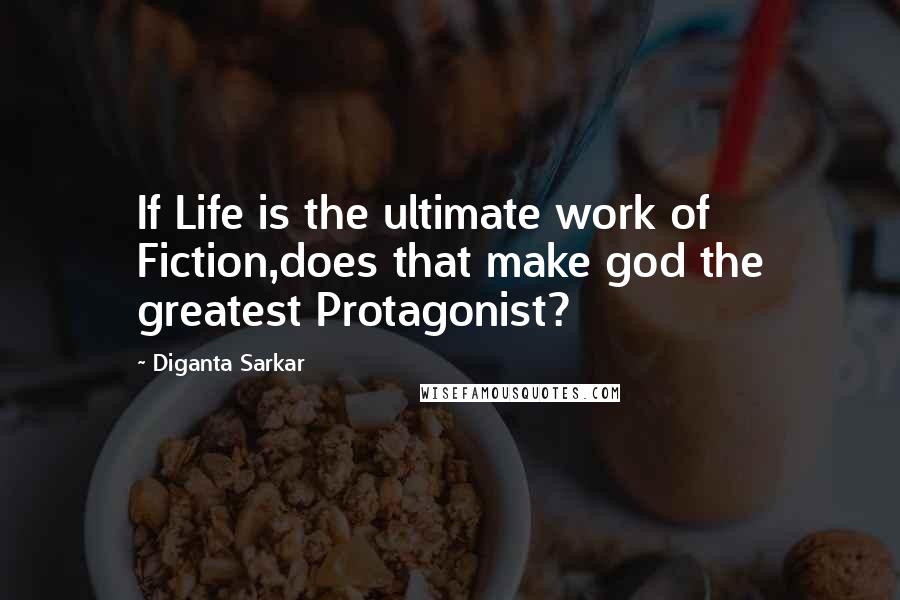 Diganta Sarkar Quotes: If Life is the ultimate work of Fiction,does that make god the greatest Protagonist?