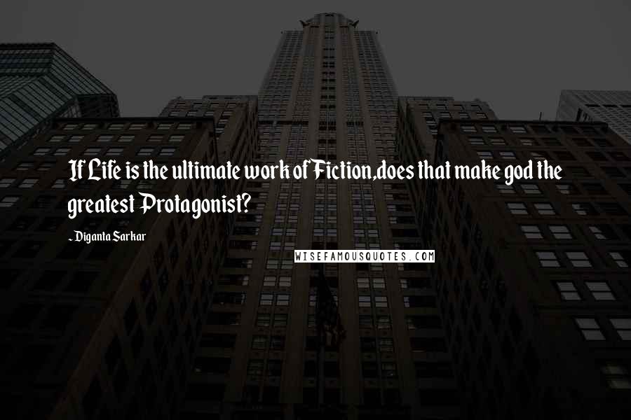 Diganta Sarkar Quotes: If Life is the ultimate work of Fiction,does that make god the greatest Protagonist?