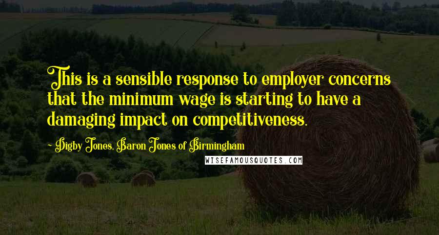 Digby Jones, Baron Jones Of Birmingham Quotes: This is a sensible response to employer concerns that the minimum wage is starting to have a damaging impact on competitiveness.