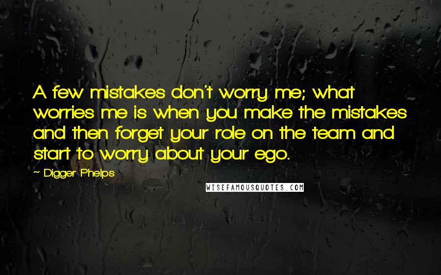 Digger Phelps Quotes: A few mistakes don't worry me; what worries me is when you make the mistakes and then forget your role on the team and start to worry about your ego.