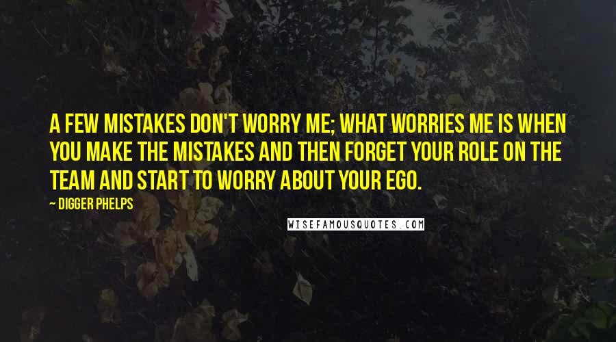 Digger Phelps Quotes: A few mistakes don't worry me; what worries me is when you make the mistakes and then forget your role on the team and start to worry about your ego.