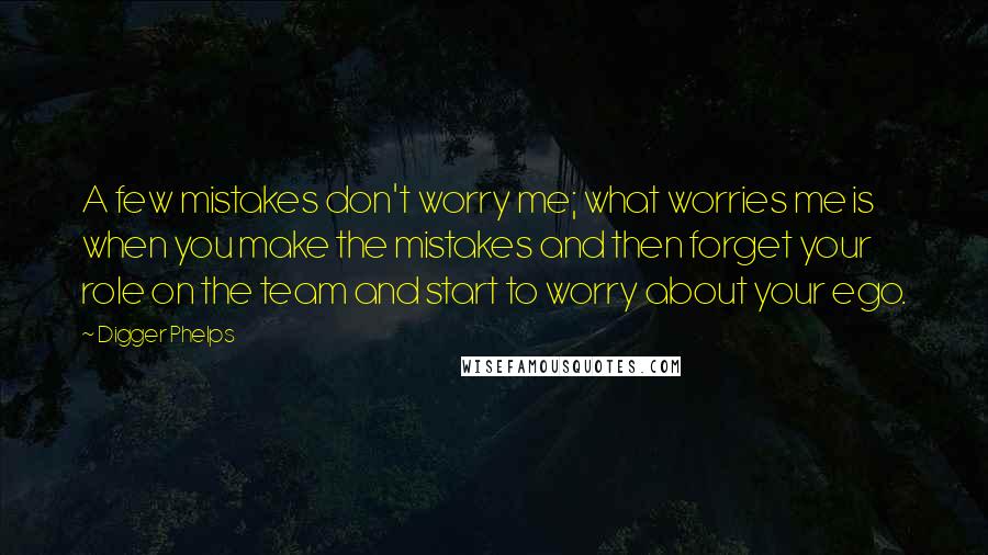 Digger Phelps Quotes: A few mistakes don't worry me; what worries me is when you make the mistakes and then forget your role on the team and start to worry about your ego.