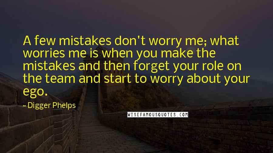 Digger Phelps Quotes: A few mistakes don't worry me; what worries me is when you make the mistakes and then forget your role on the team and start to worry about your ego.